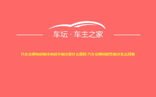 汽车空调有时制冷有时不制冷是什么原因 汽车空调间歇性制冷怎么回事