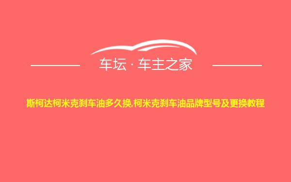 斯柯达柯米克刹车油多久换,柯米克刹车油品牌型号及更换教程