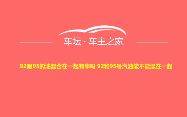 92跟95的油混合在一起有事吗 92和95号汽油能不能混在一起