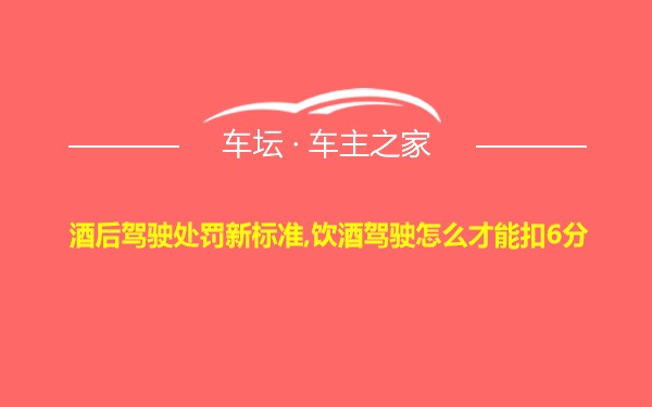 酒后驾驶处罚新标准,饮酒驾驶怎么才能扣6分