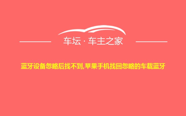 蓝牙设备忽略后找不到,苹果手机找回忽略的车载蓝牙