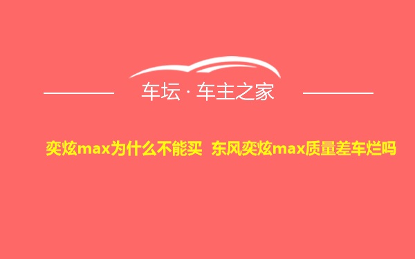 奕炫max为什么不能买 东风奕炫max质量差车烂吗