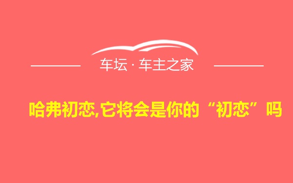 哈弗初恋,它将会是你的“初恋”吗