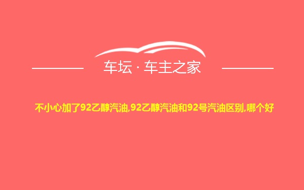 不小心加了92乙醇汽油,92乙醇汽油和92号汽油区别,哪个好