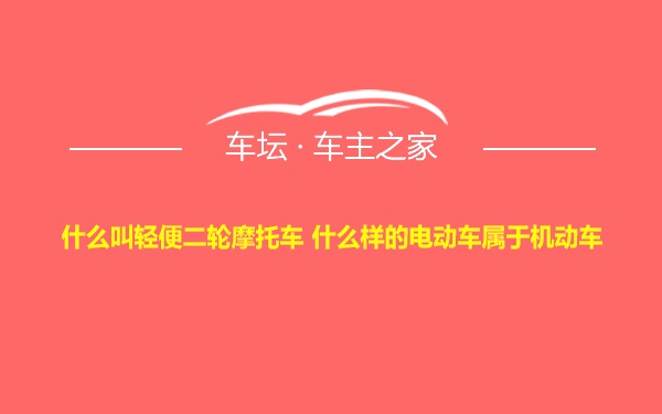 什么叫轻便二轮摩托车 什么样的电动车属于机动车