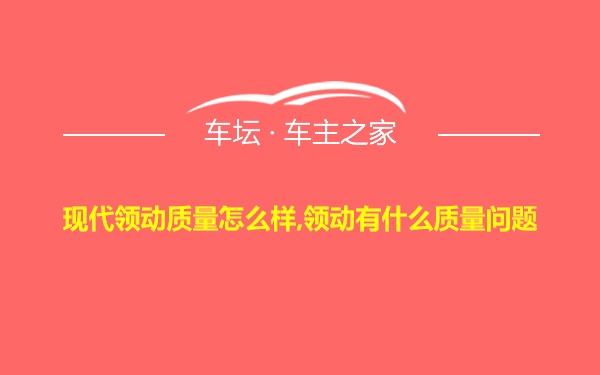 现代领动质量怎么样,领动有什么质量问题