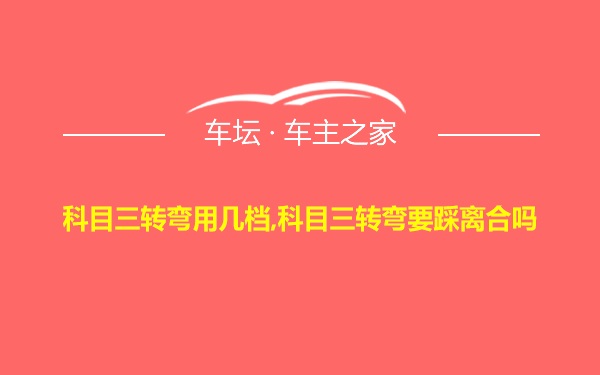 科目三转弯用几档,科目三转弯要踩离合吗