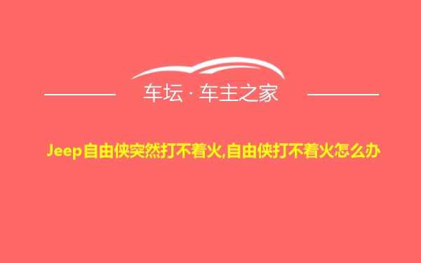 Jeep自由侠突然打不着火,自由侠打不着火怎么办