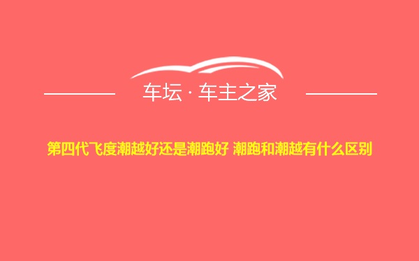 第四代飞度潮越好还是潮跑好 潮跑和潮越有什么区别