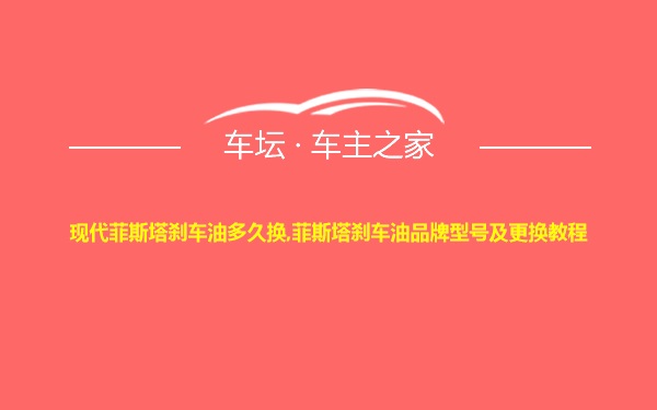 现代菲斯塔刹车油多久换,菲斯塔刹车油品牌型号及更换教程