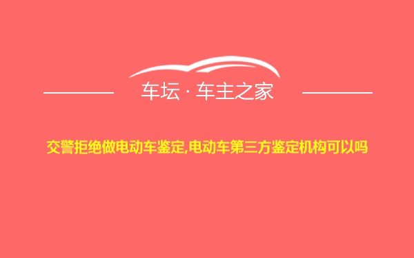 交警拒绝做电动车鉴定,电动车第三方鉴定机构可以吗