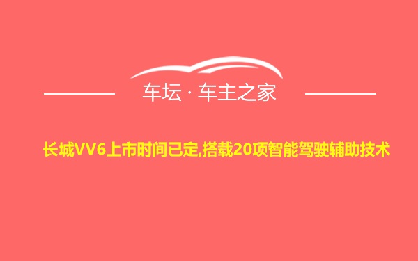 长城VV6上市时间已定,搭载20项智能驾驶辅助技术