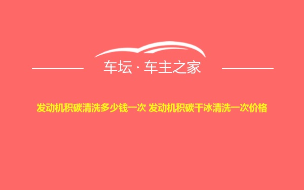 发动机积碳清洗多少钱一次 发动机积碳干冰清洗一次价格