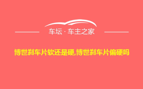 博世刹车片软还是硬,博世刹车片偏硬吗