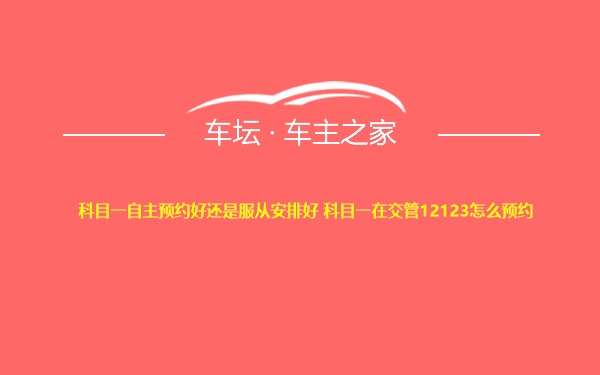 科目一自主预约好还是服从安排好 科目一在交管12123怎么预约