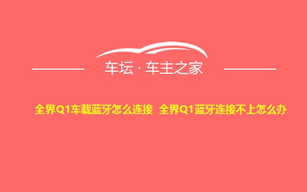 全界Q1车载蓝牙怎么连接 全界Q1蓝牙连接不上怎么办