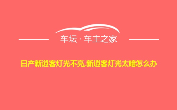 日产新逍客灯光不亮,新逍客灯光太暗怎么办