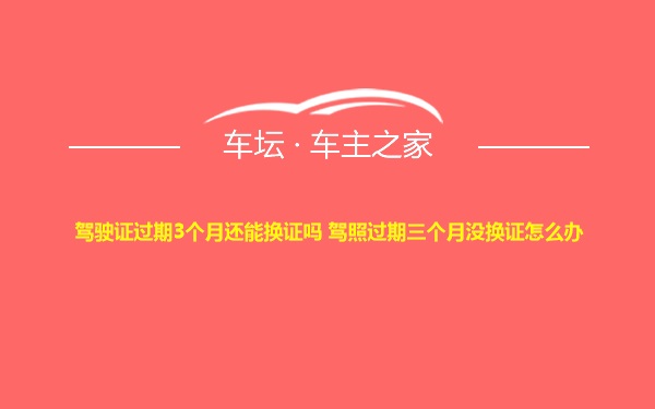 驾驶证过期3个月还能换证吗 驾照过期三个月没换证怎么办