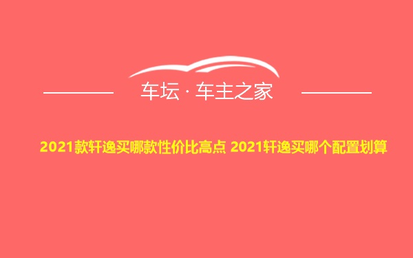 2021款轩逸买哪款性价比高点 2021轩逸买哪个配置划算