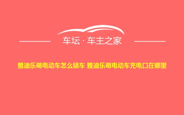 雅迪乐萌电动车怎么锁车 雅迪乐萌电动车充电口在哪里