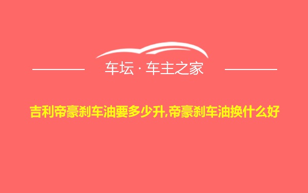 吉利帝豪刹车油要多少升,帝豪刹车油换什么好