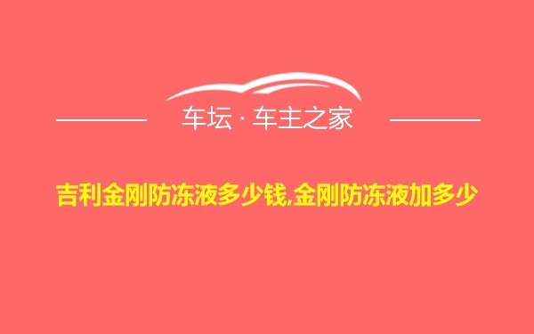 吉利金刚防冻液多少钱,金刚防冻液加多少