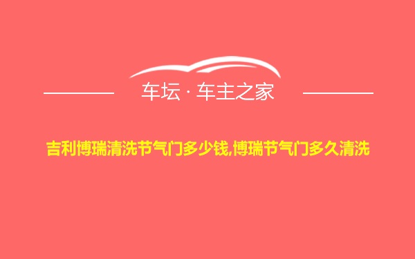 吉利博瑞清洗节气门多少钱,博瑞节气门多久清洗