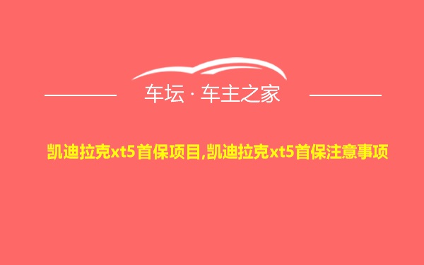 凯迪拉克xt5首保项目,凯迪拉克xt5首保注意事项