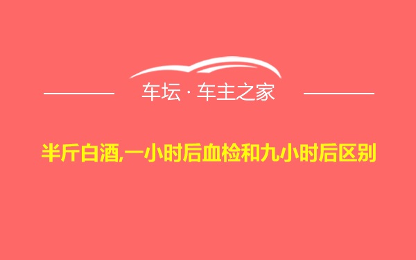 半斤白酒,一小时后血检和九小时后区别