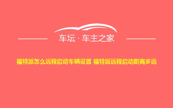 福特派怎么远程启动车辆设置 福特派远程启动距离多远