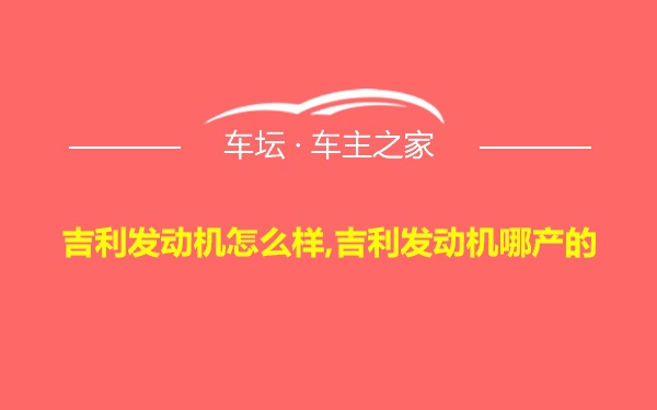 吉利发动机怎么样,吉利发动机哪产的