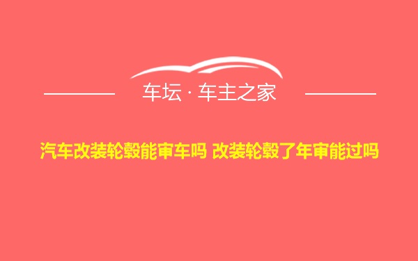 汽车改装轮毂能审车吗 改装轮毂了年审能过吗