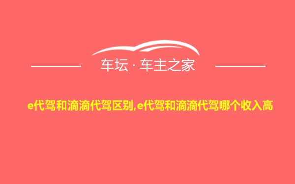 e代驾和滴滴代驾区别,e代驾和滴滴代驾哪个收入高