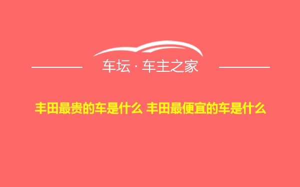 丰田最贵的车是什么 丰田最便宜的车是什么