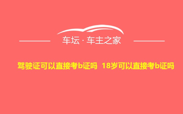 驾驶证可以直接考b证吗 18岁可以直接考b证吗