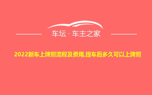 2022新车上牌照流程及费用,提车后多久可以上牌照