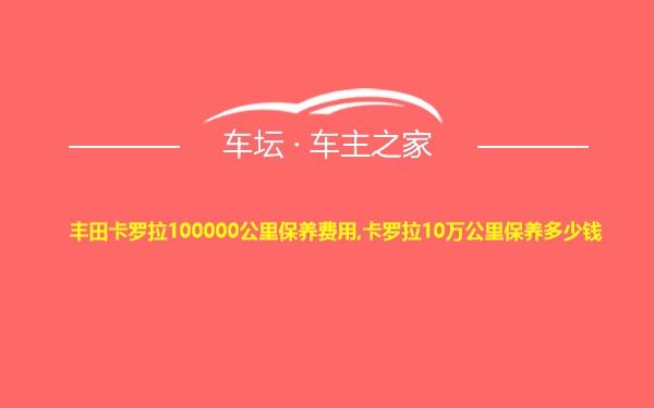 丰田卡罗拉100000公里保养费用,卡罗拉10万公里保养多少钱