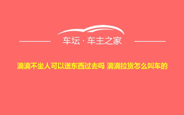 滴滴不坐人可以送东西过去吗 滴滴拉货怎么叫车的