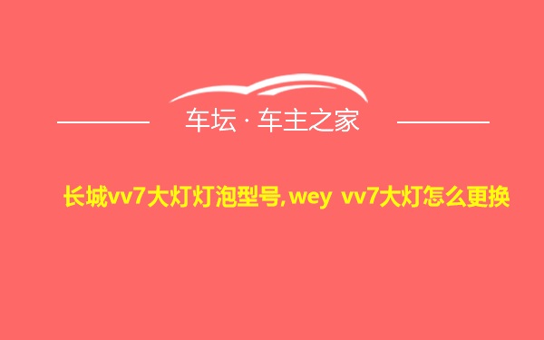 长城vv7大灯灯泡型号,wey vv7大灯怎么更换