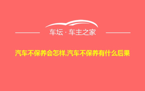 汽车不保养会怎样,汽车不保养有什么后果