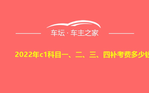 2022年c1科目一、二、三、四补考费多少钱