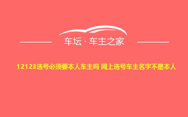 12123选号必须要本人车主吗 网上选号车主名字不是本人