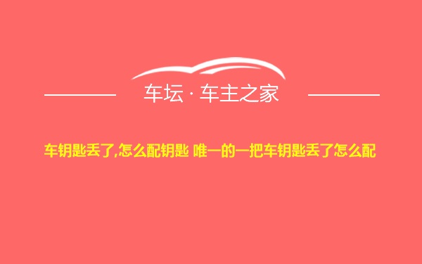 车钥匙丢了,怎么配钥匙 唯一的一把车钥匙丢了怎么配