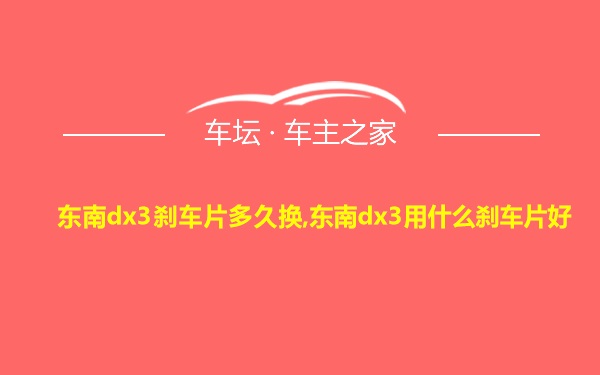 东南dx3刹车片多久换,东南dx3用什么刹车片好