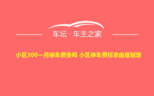 小区300一月停车费贵吗 小区停车费标准由谁制定