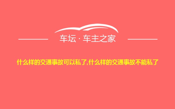 什么样的交通事故可以私了,什么样的交通事故不能私了