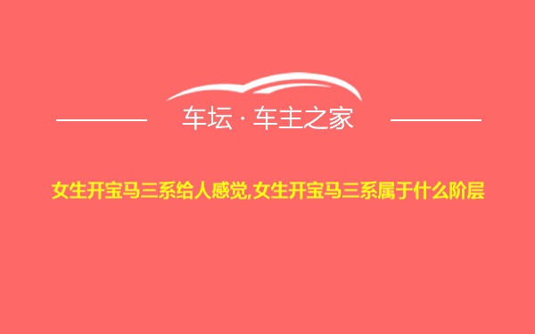 女生开宝马三系给人感觉,女生开宝马三系属于什么阶层