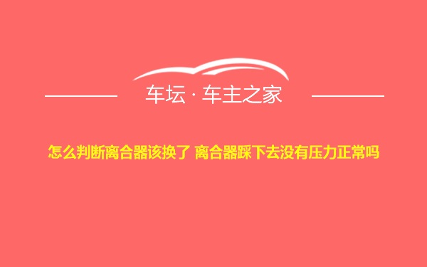 怎么判断离合器该换了 离合器踩下去没有压力正常吗