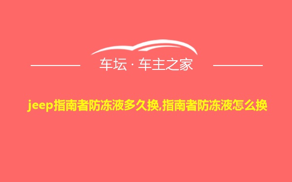 jeep指南者防冻液多久换,指南者防冻液怎么换