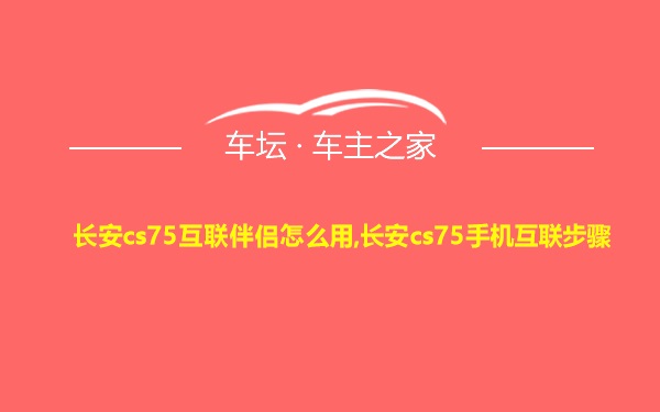 长安cs75互联伴侣怎么用,长安cs75手机互联步骤